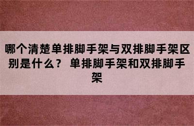 哪个清楚单排脚手架与双排脚手架区别是什么？ 单排脚手架和双排脚手架